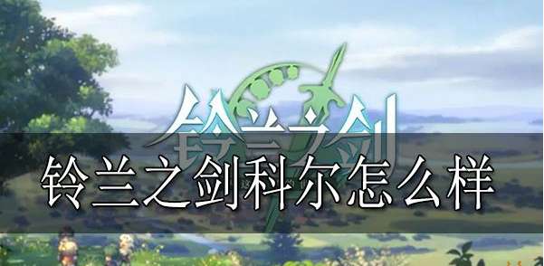 【游戏攻略】铃兰之剑科尔 铃兰之剑科尔强度介绍游戏攻略_手游下载 第1张 【游戏攻略】铃兰之剑科尔 铃兰之剑科尔强度介绍游戏攻略_手游下载 第1张