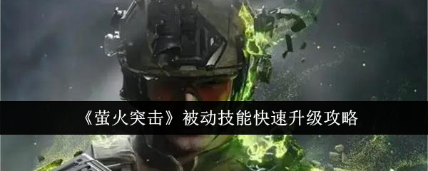 【游戏攻略】萤火突击被动技能快速升级攻略游戏攻略_手游下载 第1张 【游戏攻略】萤火突击被动技能快速升级攻略游戏攻略_手游下载 第1张