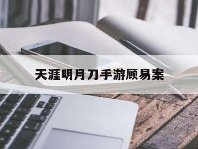 天涯明月刀手游顾易案，天涯明月刀手游攻略顾易案破案方法