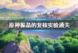 【攻略分享】《原神》振晶的复核实验通关 怎么通关游戏攻略_手游下载