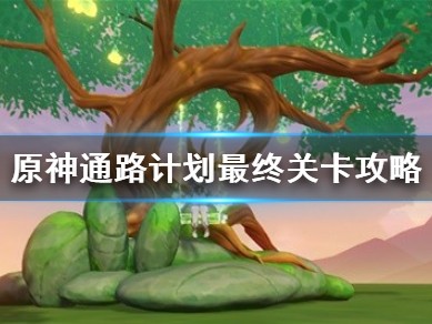 【原神搬砖】《原神》通路计划最终关卡攻略 最终关卡怎么过？游戏攻略_手游下载