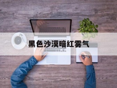 黑色沙漠暗红雾气(黑色沙漠暗黑中的红鼻子)