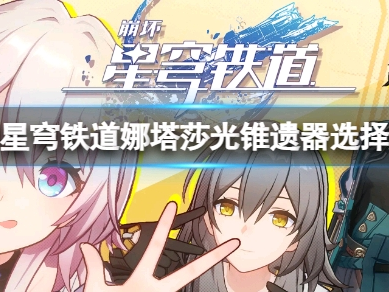 【游戏攻略】《崩坏星穹铁道》娜塔莎光锥遗器怎么选?娜塔莎光锥遗器游戏攻略_手游下载