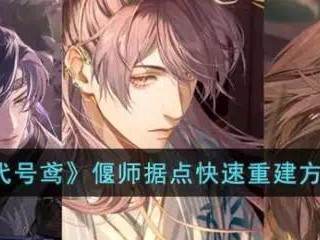 【快爆攻略】《代号鸢》偃师据点快速重建方法介绍游戏攻略_手游下载