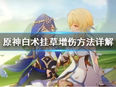 【原神搬运】《原神》白术挂草增伤方法详解 白术值得抽吗？游戏攻略_手游下载