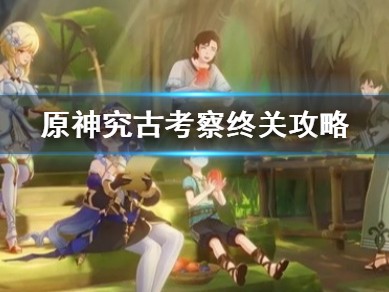 【原神搬运】《原神》究古考察终关攻略 最终关卡怎么过？游戏攻略_手游下载