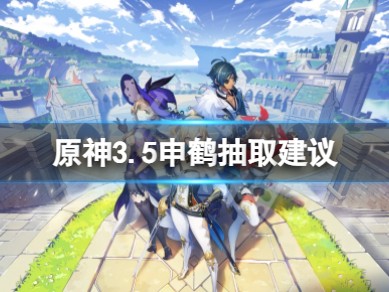 【攻略分享】《原神》3.5申鹤值得抽吗？3.5申鹤抽取建议游戏攻略_手游下载