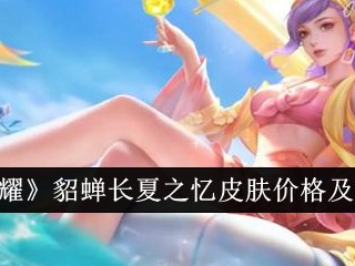 【资讯】王者荣耀貂蝉长夏之忆皮肤价格及特效一览游戏攻略_手游下载