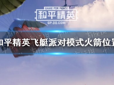 【攻略】《和平精英》飞艇派对模式火箭在哪 飞艇派对模式火箭位置介游戏攻略_手游下载