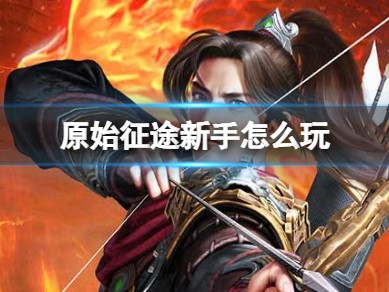 【快爆攻略】《原始征途》新手怎么玩新手选择职业策略游戏攻略_手游下载