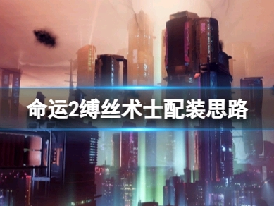 【游戏攻略】《命运2光陨之秋》缚丝术士怎么玩？缚丝术士配装思路游戏攻略_手游下载