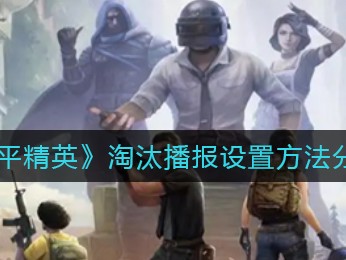 【攻略】淘汰播报设置方法游戏攻略_手游下载