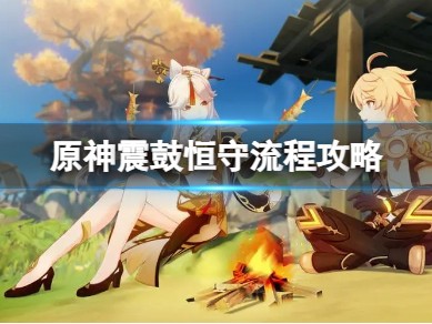 【原神搬运】《原神》震鼓恒守怎么过？震鼓恒守流程攻略游戏攻略_手游下载