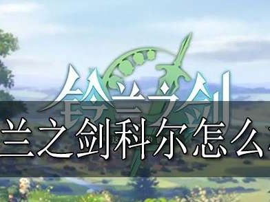【游戏攻略】铃兰之剑科尔 铃兰之剑科尔强度介绍游戏攻略_手游下载