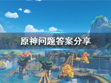 【攻略分享】《原神》齐里亚布问题答案是什么？问题答案分享游戏攻略_手游下载