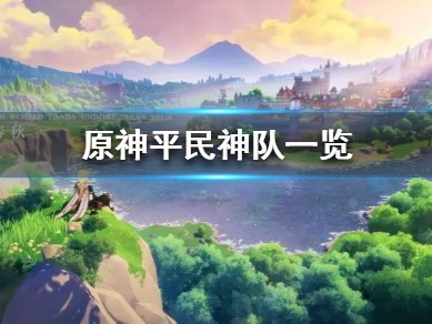 【攻略分享】《原神》平民神队一览 有哪几个平民神队？游戏攻略_手游下载