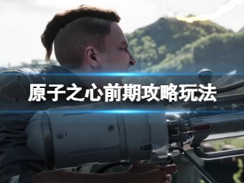 【快爆攻略】《原子之心》前期怎么好玩？前期攻略玩法一览游戏攻略_手游下载
