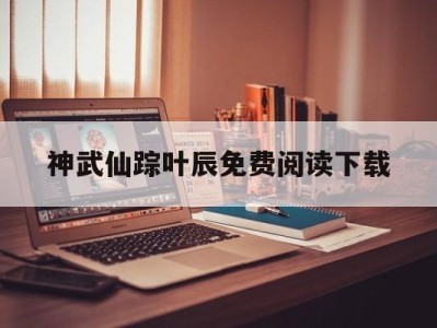 神武仙踪叶辰免费阅读下载(神武仙踪叶辰更新最快版二千八佰一十三章)