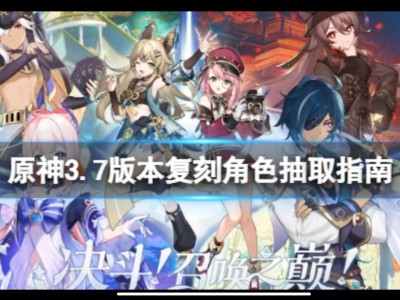 【原神搬运】《原神》3.7版本复刻角色抽取指南 3.7复刻哪些角游戏攻略_手游下载