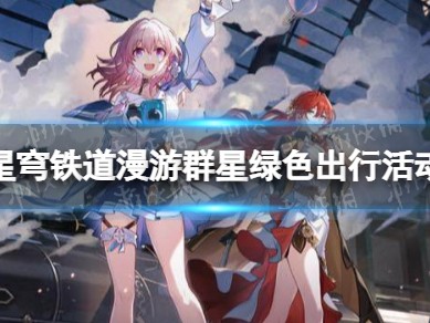 【原神搬运】《崩坏星穹铁道》漫游群星绿色出行活动怎么参与 漫游群游戏攻略_手游下载
