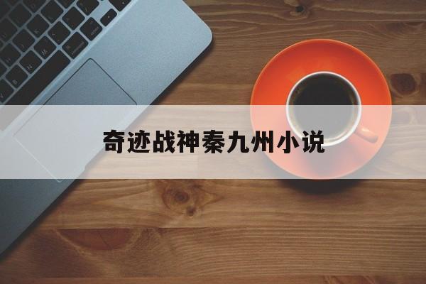 奇迹战神秦九州小说_奇迹战神秦九在线下载  第1张