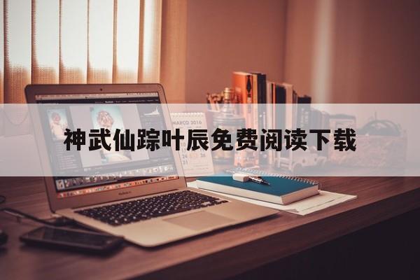 神武仙踪叶辰免费阅读下载(神武仙踪叶辰更新最快版二千八佰一十三章)  第1张