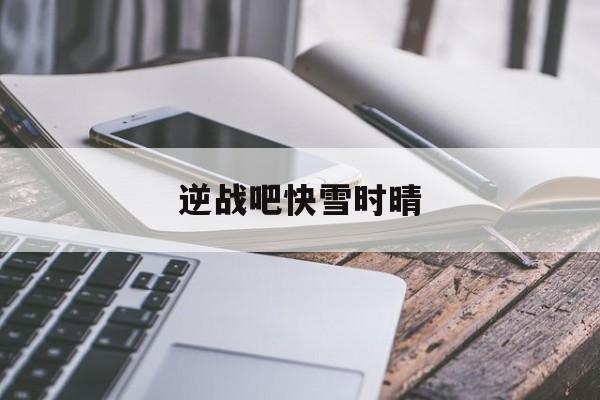 逆战吧快雪时晴(快雪时晴码代码的gigi)  第1张