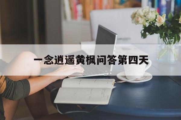 一念逍遥黄枫问答第四天(一念逍遥欧皇)  第1张