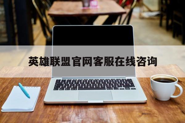 英雄联盟官网客服在线咨询(英雄联盟官网客服在线咨询人工服务)
