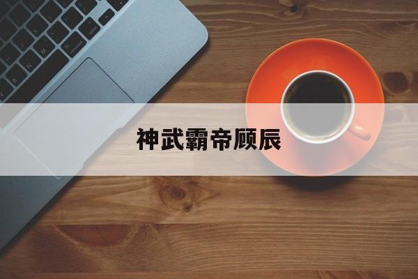 神武霸帝顾辰_神武霸帝顾辰最新