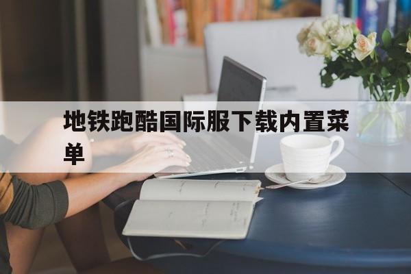 地铁跑酷国际服下载内置菜单，地铁跑酷国际服下载内置菜单最新版