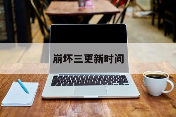 崩坏三更新时间(崩坏三更新时间85)