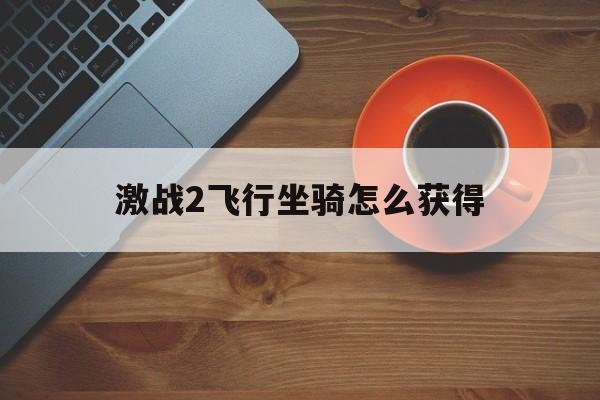 激战2飞行坐骑怎么获得，激战2飞行坐骑狮鹫解锁攻略